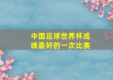 中国足球世界杯成绩最好的一次比赛