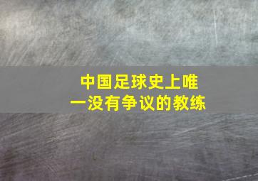 中国足球史上唯一没有争议的教练