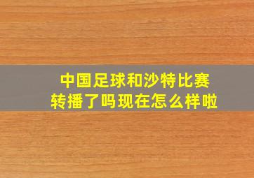 中国足球和沙特比赛转播了吗现在怎么样啦