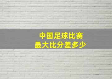 中国足球比赛最大比分差多少