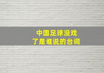 中国足球没戏了是谁说的台词