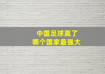 中国足球赢了哪个国家最强大