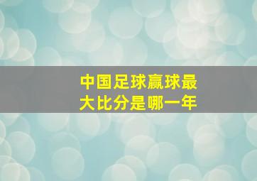 中国足球赢球最大比分是哪一年