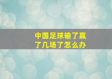 中国足球输了赢了几场了怎么办