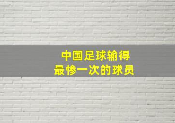 中国足球输得最惨一次的球员