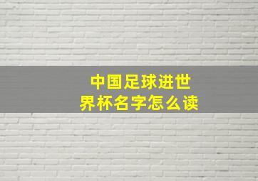 中国足球进世界杯名字怎么读