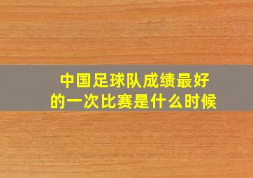 中国足球队成绩最好的一次比赛是什么时候