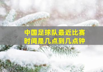 中国足球队最近比赛时间是几点到几点钟