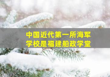 中国近代第一所海军学校是福建船政学堂