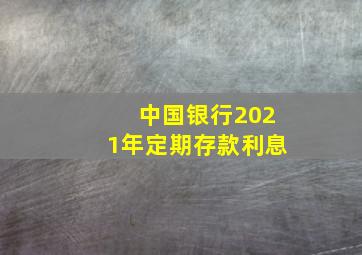 中国银行2021年定期存款利息