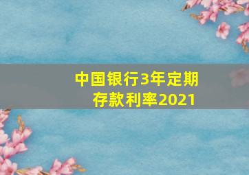 中国银行3年定期存款利率2021