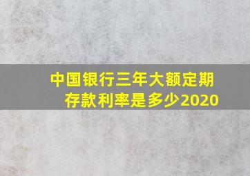 中国银行三年大额定期存款利率是多少2020