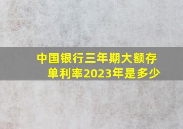 中国银行三年期大额存单利率2023年是多少