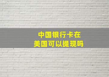 中国银行卡在美国可以提现吗