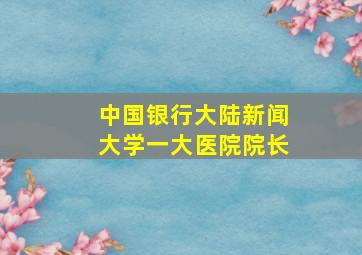 中国银行大陆新闻大学一大医院院长