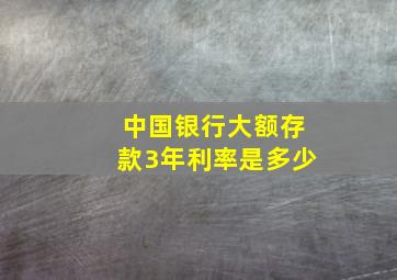 中国银行大额存款3年利率是多少