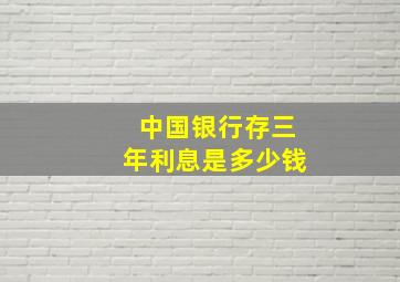 中国银行存三年利息是多少钱