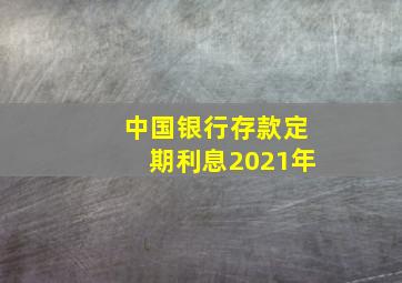 中国银行存款定期利息2021年