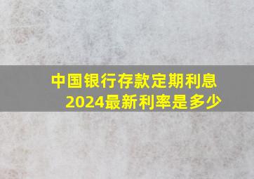 中国银行存款定期利息2024最新利率是多少