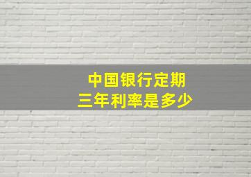 中国银行定期三年利率是多少