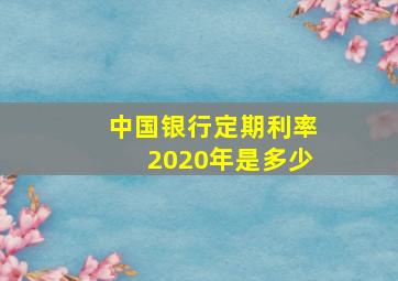 中国银行定期利率2020年是多少