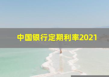 中国银行定期利率2021