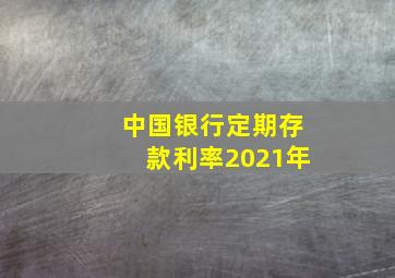 中国银行定期存款利率2021年