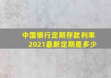 中国银行定期存款利率2021最新定期是多少