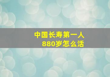 中国长寿第一人880岁怎么活