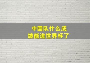 中国队什么成绩能进世界杯了