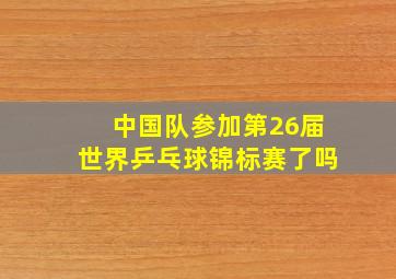 中国队参加第26届世界乒乓球锦标赛了吗