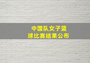 中国队女子篮球比赛结果公布