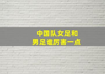 中国队女足和男足谁厉害一点