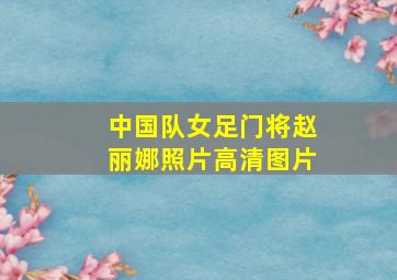 中国队女足门将赵丽娜照片高清图片