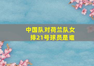 中国队对荷兰队女排21号球员是谁