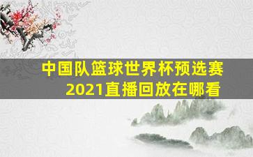 中国队篮球世界杯预选赛2021直播回放在哪看