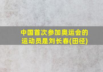 中国首次参加奥运会的运动员是刘长春(田径)