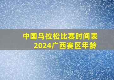 中国马拉松比赛时间表2024广西赛区年龄