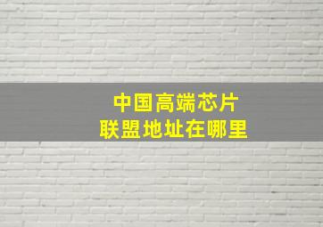 中国高端芯片联盟地址在哪里