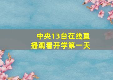 中央13台在线直播观看开学第一天