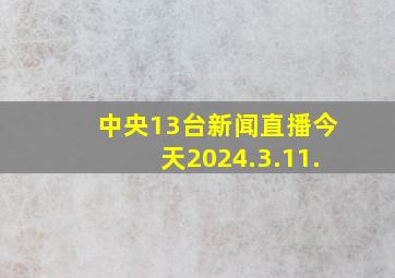 中央13台新闻直播今天2024.3.11.