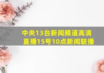 中央13台新闻频道高清直播15号10点新闻联播