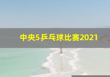 中央5乒乓球比赛2021