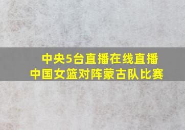 中央5台直播在线直播中国女篮对阵蒙古队比赛