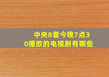 中央8套今晚7点30播放的电视剧有哪些