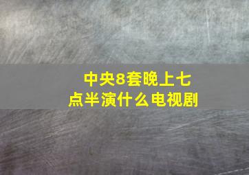 中央8套晚上七点半演什么电视剧