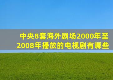 中央8套海外剧场2000年至2008年播放的电视剧有哪些