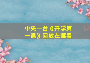 中央一台《开学第一课》回放在哪看