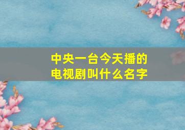 中央一台今天播的电视剧叫什么名字