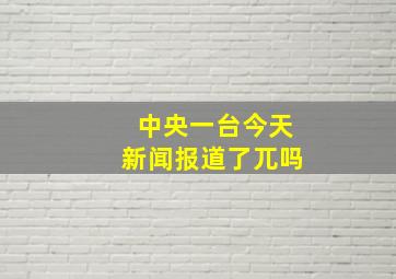 中央一台今天新闻报道了兀吗